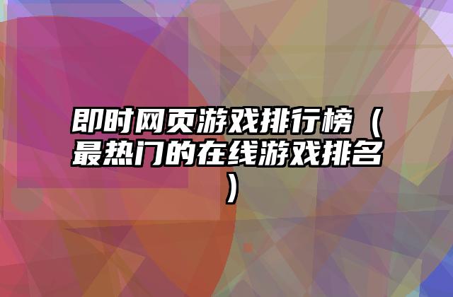 即时网页游戏排行榜（最热门的在线游戏排名）