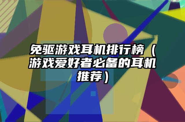 免驱游戏耳机排行榜（游戏爱好者必备的耳机推荐）