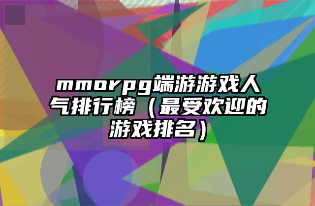mmorpg端游游戏人气排行榜（最受欢迎的游戏排名）