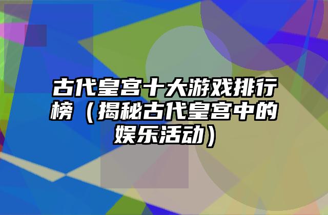 古代皇宫十大游戏排行榜（揭秘古代皇宫中的娱乐活动）