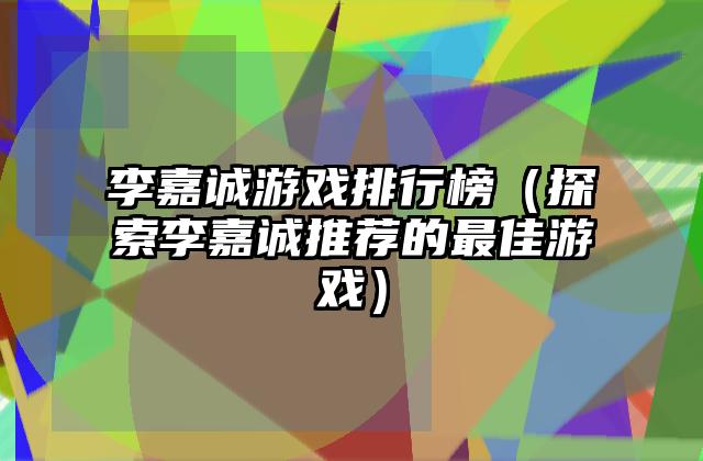 李嘉诚游戏排行榜（探索李嘉诚推荐的最佳游戏）