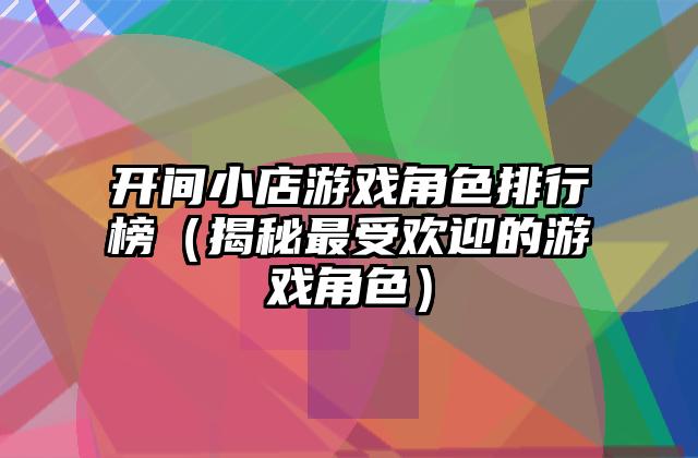 开间小店游戏角色排行榜（揭秘最受欢迎的游戏角色）