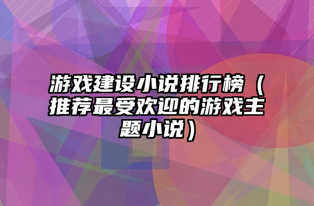 游戏建设小说排行榜（推荐最受欢迎的游戏主题小说）
