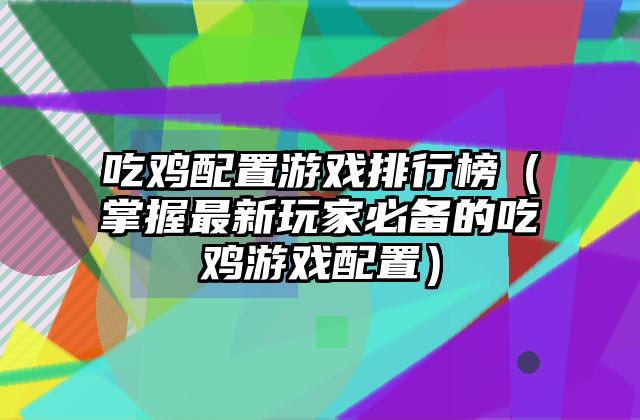 吃鸡配置游戏排行榜（掌握最新玩家必备的吃鸡游戏配置）