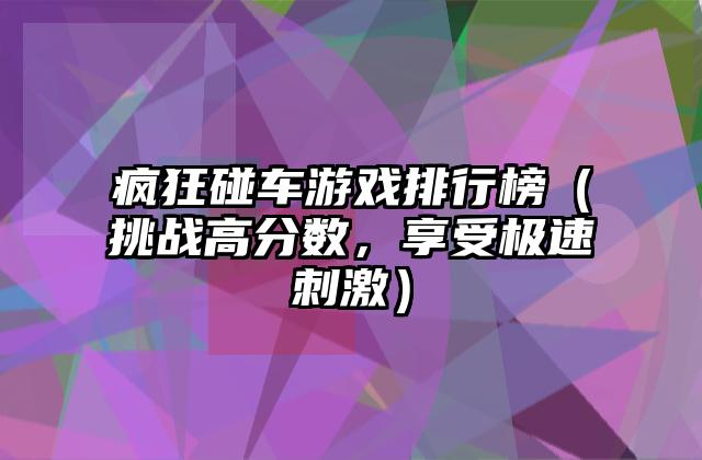 疯狂碰车游戏排行榜（挑战高分数，享受极速刺激）