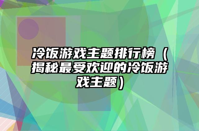 冷饭游戏主题排行榜（揭秘最受欢迎的冷饭游戏主题）