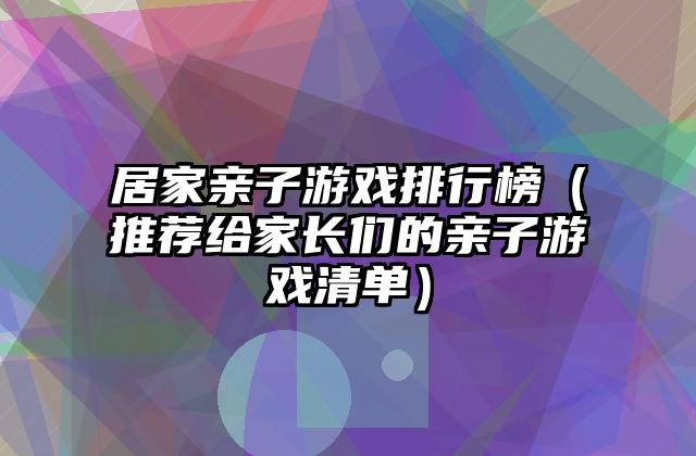 居家亲子游戏排行榜（推荐给家长们的亲子游戏清单）