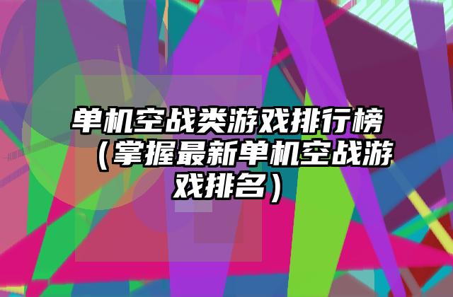 单机空战类游戏排行榜（掌握最新单机空战游戏排名）