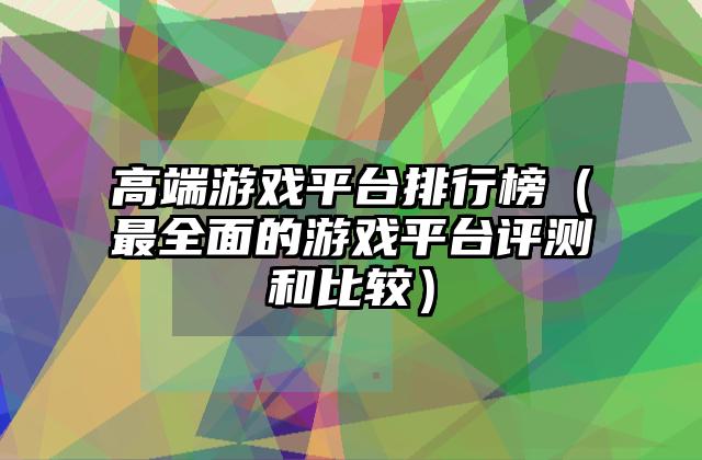 高端游戏平台排行榜（最全面的游戏平台评测和比较）