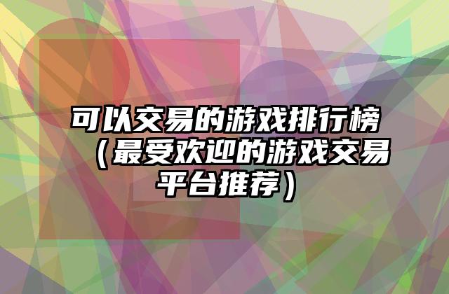 可以交易的游戏排行榜（最受欢迎的游戏交易平台推荐）