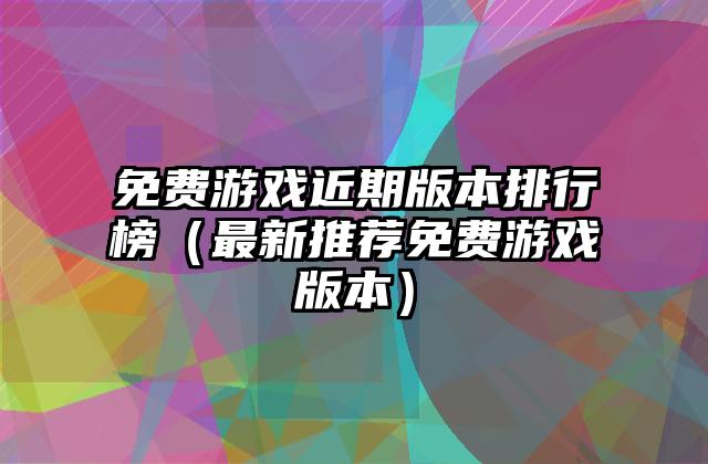 免费游戏近期版本排行榜（最新推荐免费游戏版本）
