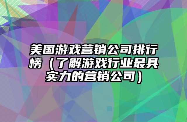 美国游戏营销公司排行榜（了解游戏行业最具实力的营销公司）