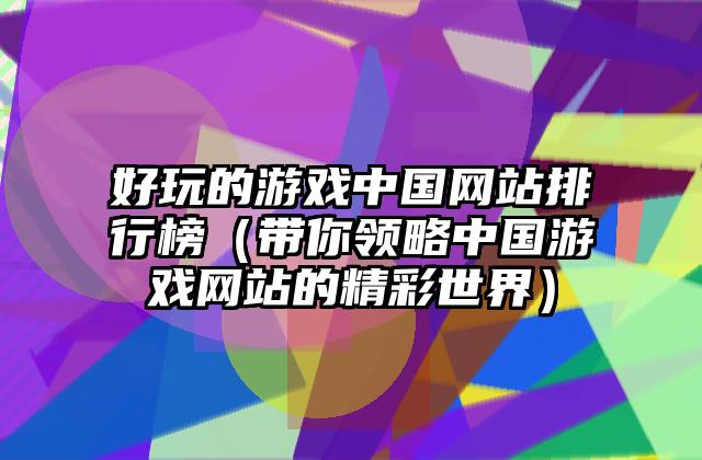 好玩的游戏中国网站排行榜（带你领略中国游戏网站的精彩世界）