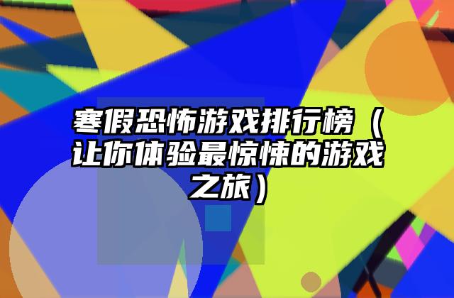寒假恐怖游戏排行榜（让你体验最惊悚的游戏之旅）