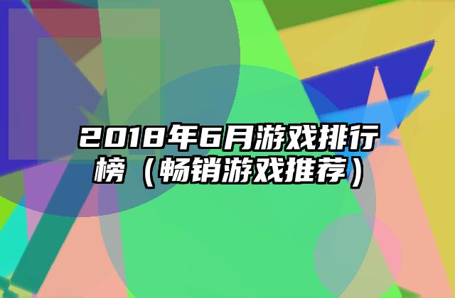2018年6月游戏排行榜（畅销游戏推荐）