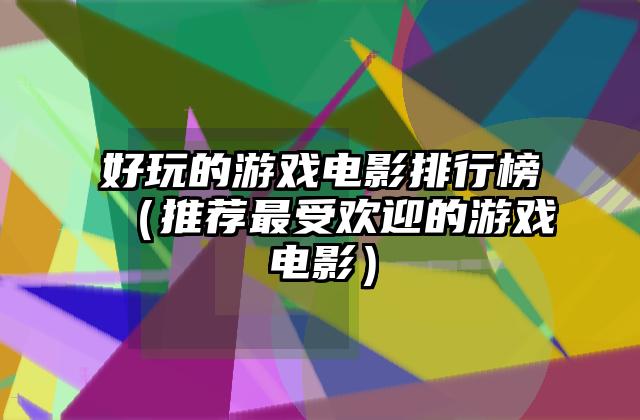 好玩的游戏电影排行榜（推荐最受欢迎的游戏电影）