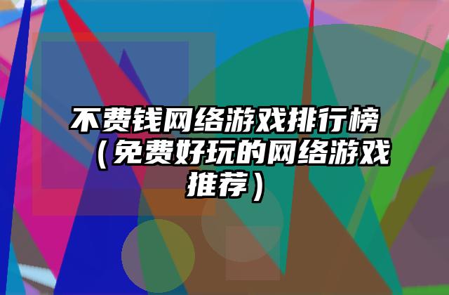 不费钱网络游戏排行榜（免费好玩的网络游戏推荐）