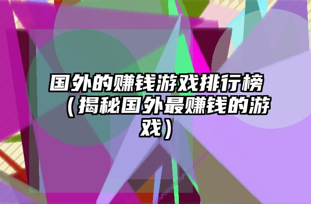 国外的赚钱游戏排行榜（揭秘国外最赚钱的游戏）
