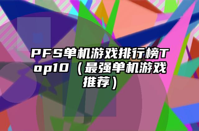 PFS单机游戏排行榜Top10（最强单机游戏推荐）