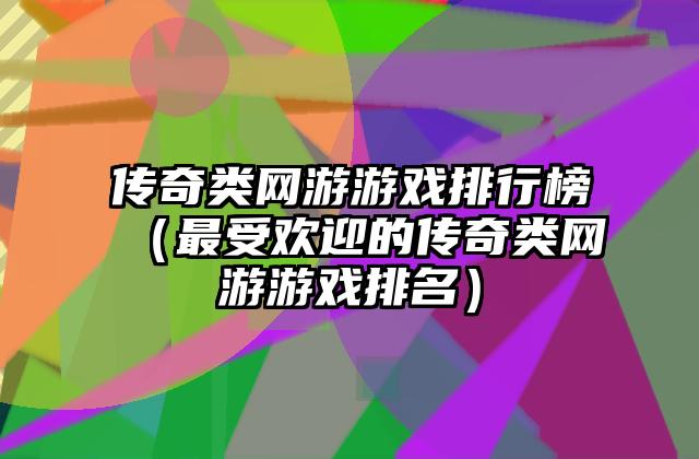 传奇类网游游戏排行榜（最受欢迎的传奇类网游游戏排名）
