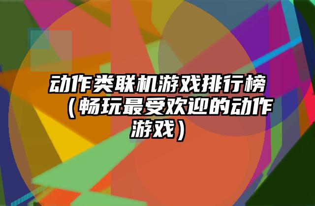 动作类联机游戏排行榜（畅玩最受欢迎的动作游戏）