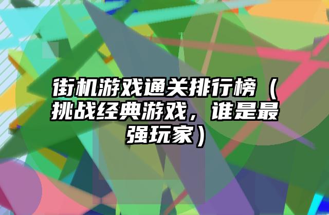 街机游戏通关排行榜（挑战经典游戏，谁是最强玩家）