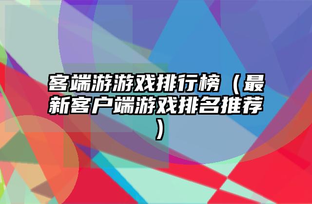 客端游游戏排行榜（最新客户端游戏排名推荐）