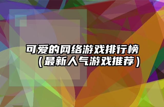 可爱的网络游戏排行榜（最新人气游戏推荐）