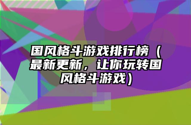 国风格斗游戏排行榜（最新更新，让你玩转国风格斗游戏）