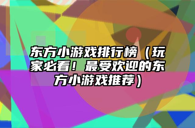 东方小游戏排行榜（玩家必看！最受欢迎的东方小游戏推荐）