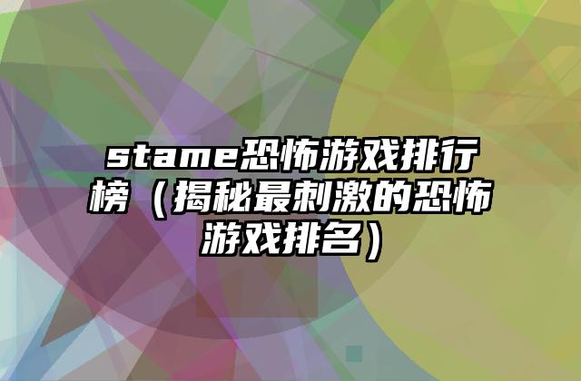 stame恐怖游戏排行榜（揭秘最刺激的恐怖游戏排名）