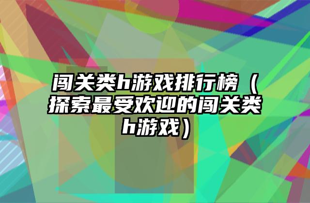 闯关类h游戏排行榜（探索最受欢迎的闯关类h游戏）