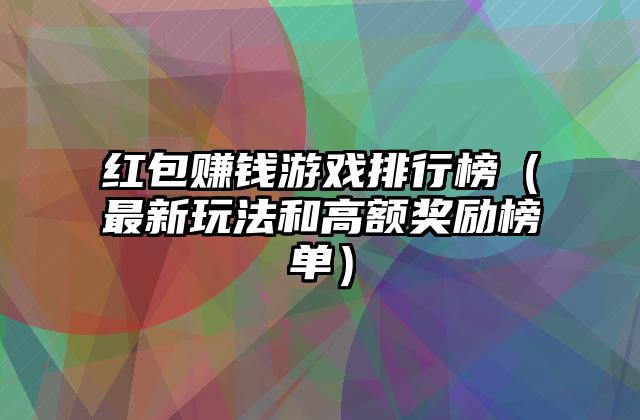 红包赚钱游戏排行榜（最新玩法和高额奖励榜单）