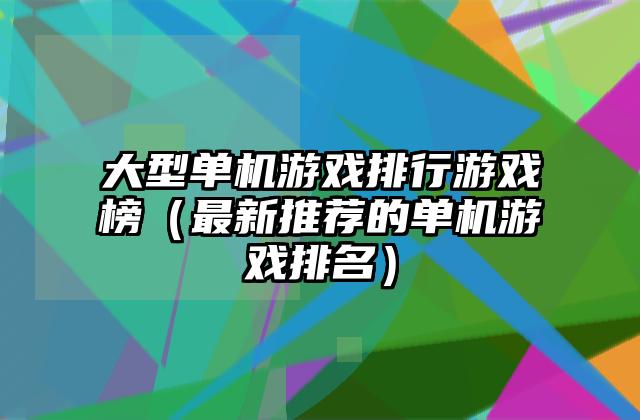 大型单机游戏排行游戏榜（最新推荐的单机游戏排名）