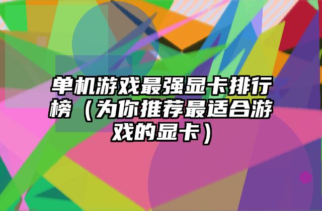 单机游戏最强显卡排行榜（为你推荐最适合游戏的显卡）
