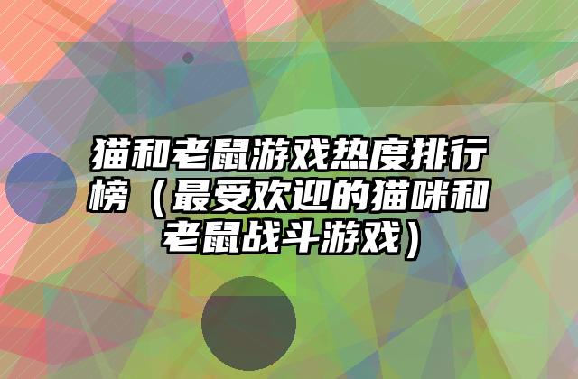 猫和老鼠游戏热度排行榜（最受欢迎的猫咪和老鼠战斗游戏）