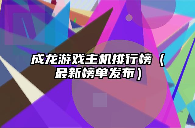 成龙游戏主机排行榜（最新榜单发布）
