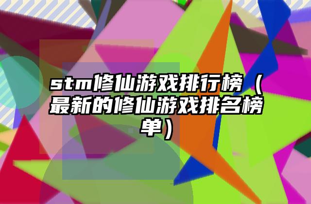 stm修仙游戏排行榜（最新的修仙游戏排名榜单）