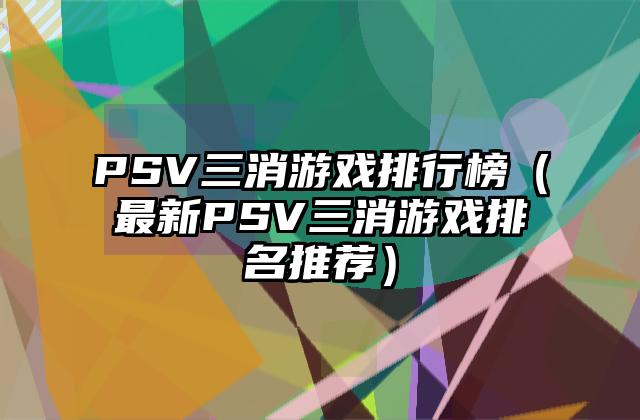 PSV三消游戏排行榜（最新PSV三消游戏排名推荐）