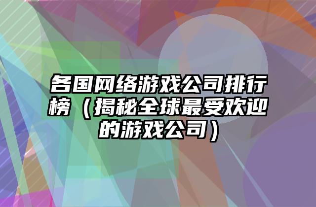 各国网络游戏公司排行榜（揭秘全球最受欢迎的游戏公司）