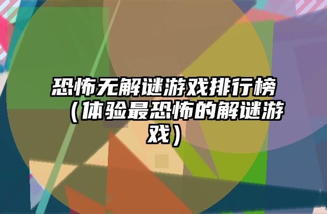 恐怖无解谜游戏排行榜（体验最恐怖的解谜游戏）