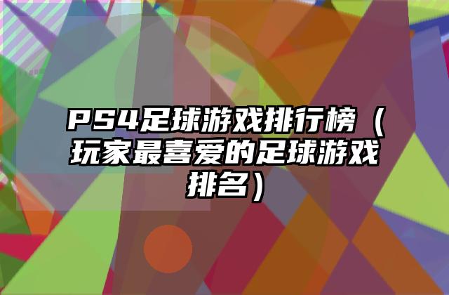 PS4足球游戏排行榜（玩家最喜爱的足球游戏排名）