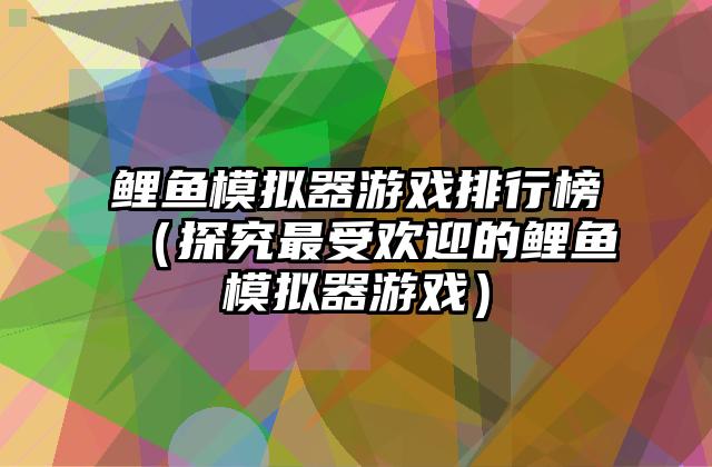 鲤鱼模拟器游戏排行榜（探究最受欢迎的鲤鱼模拟器游戏）