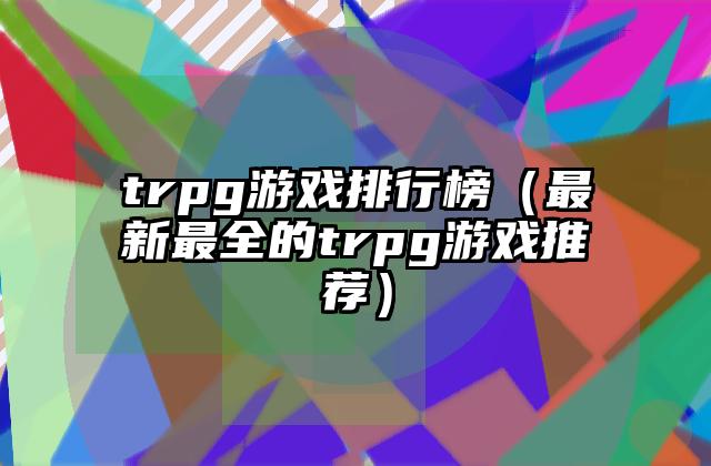 trpg游戏排行榜（最新最全的trpg游戏推荐）