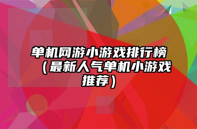 单机网游小游戏排行榜（最新人气单机小游戏推荐）
