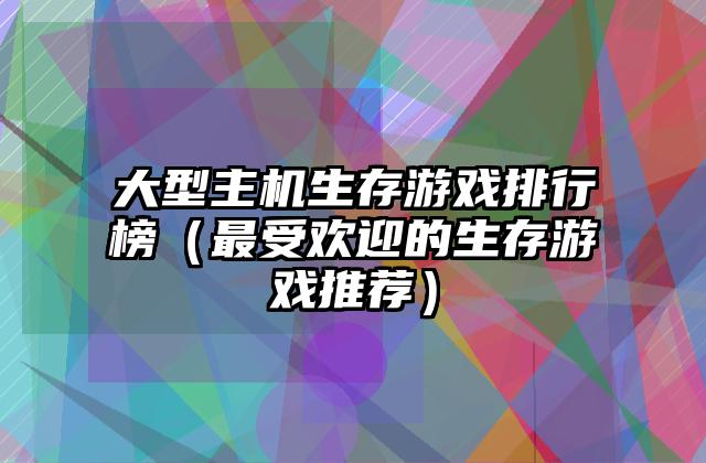 大型主机生存游戏排行榜（最受欢迎的生存游戏推荐）