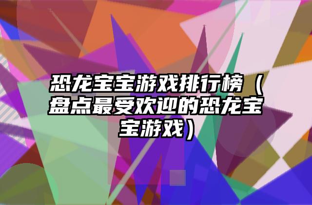 恐龙宝宝游戏排行榜（盘点最受欢迎的恐龙宝宝游戏）