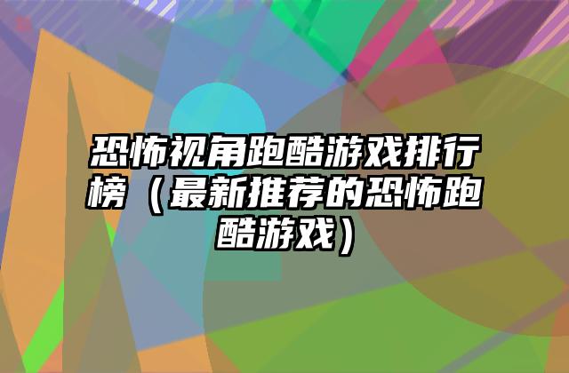 恐怖视角跑酷游戏排行榜（最新推荐的恐怖跑酷游戏）