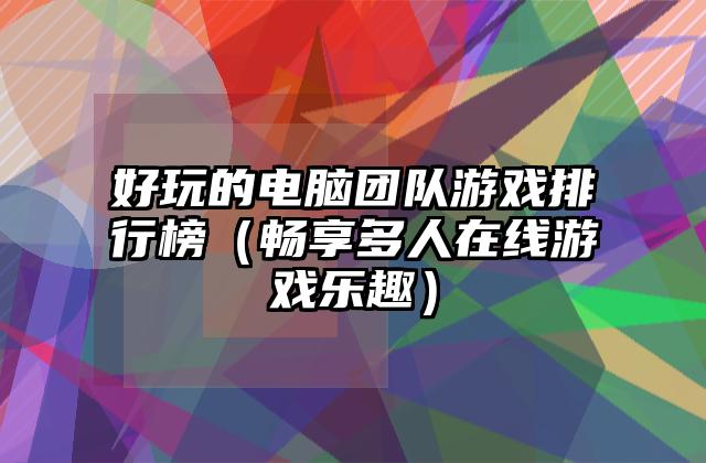 好玩的电脑团队游戏排行榜（畅享多人在线游戏乐趣）