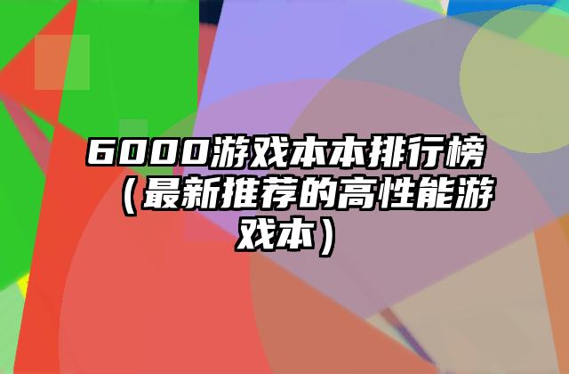 6000游戏本本排行榜（最新推荐的高性能游戏本）